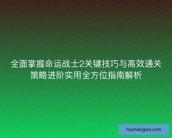 全面掌握命运战士2关键技巧与高效通关策略进阶实用全方位指南解析