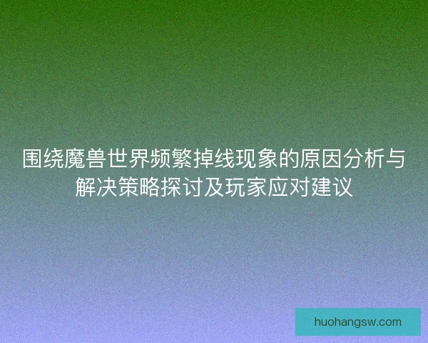 围绕魔兽世界频繁掉线现象的原因分析与解决策略探讨及玩家应对建议