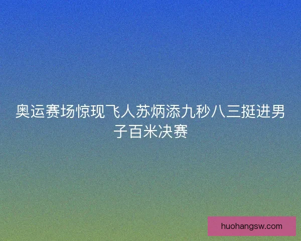 奥运赛场惊现飞人苏炳添九秒八三挺进男子百米决赛