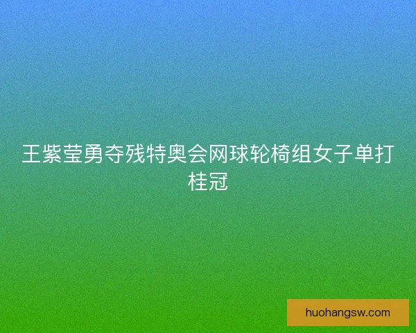 王紫莹勇夺残特奥会网球轮椅组女子单打桂冠