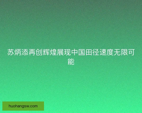 苏炳添再创辉煌展现中国田径速度无限可能
