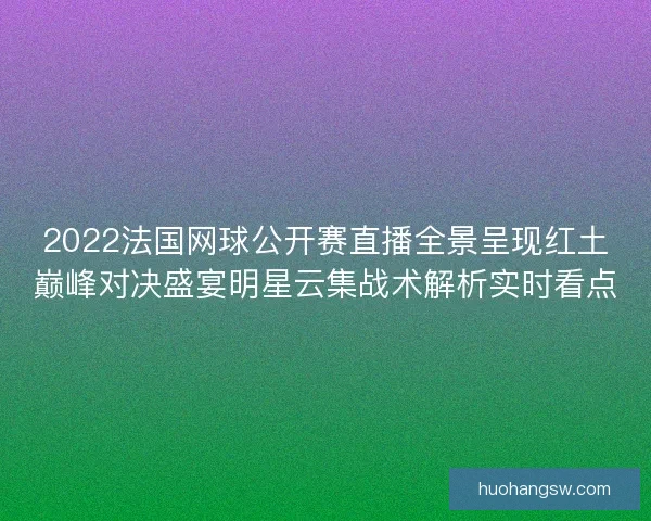 2022法国网球公开赛直播全景呈现红土巅峰对决盛宴明星云集战术解析实时看点