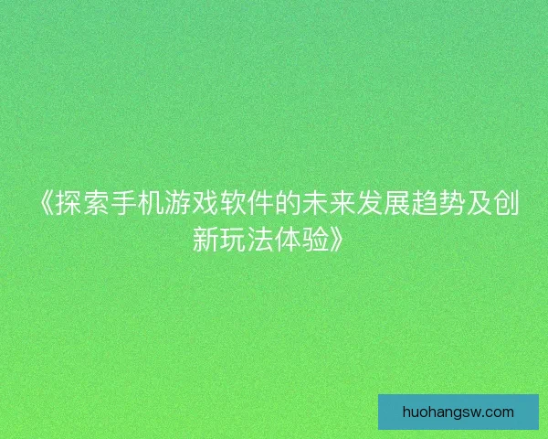 《探索手机游戏软件的未来发展趋势及创新玩法体验》