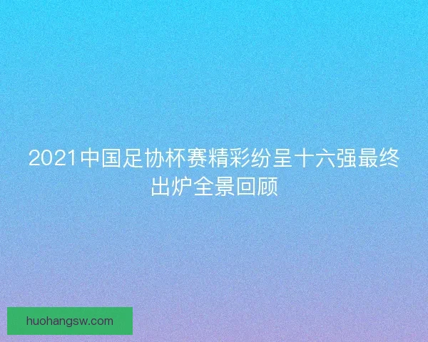 2021中国足协杯赛精彩纷呈十六强最终出炉全景回顾