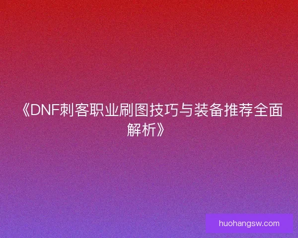 《DNF刺客职业刷图技巧与装备推荐全面解析》