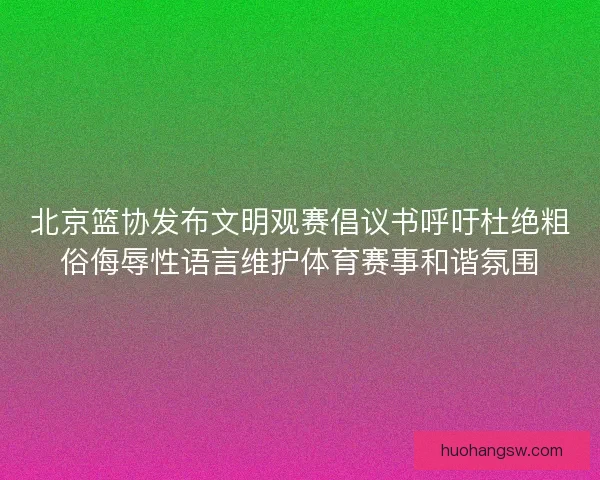 北京篮协发布文明观赛倡议书呼吁杜绝粗俗侮辱性语言维护体育赛事和谐氛围