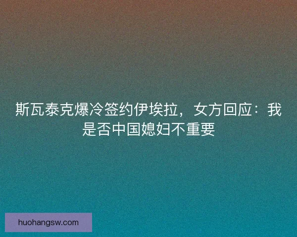 斯瓦泰克爆冷签约伊埃拉，女方回应：我是否中国媳妇不重要
