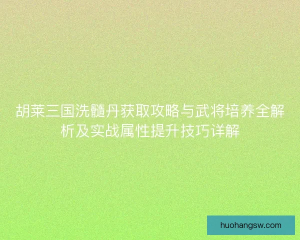 胡莱三国洗髓丹获取攻略与武将培养全解析及实战属性提升技巧详解
