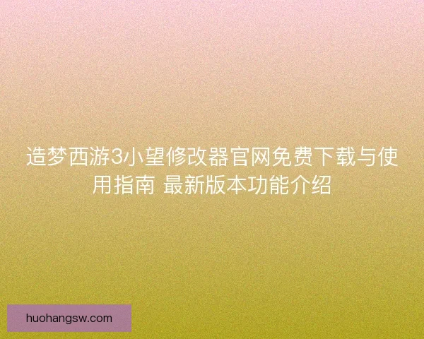 造梦西游3小望修改器官网免费下载与使用指南 最新版本功能介绍