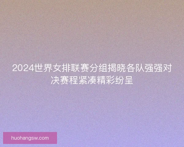 2024世界女排联赛分组揭晓各队强强对决赛程紧凑精彩纷呈