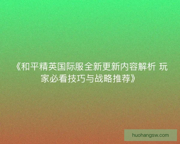 《和平精英国际服全新更新内容解析 玩家必看技巧与战略推荐》