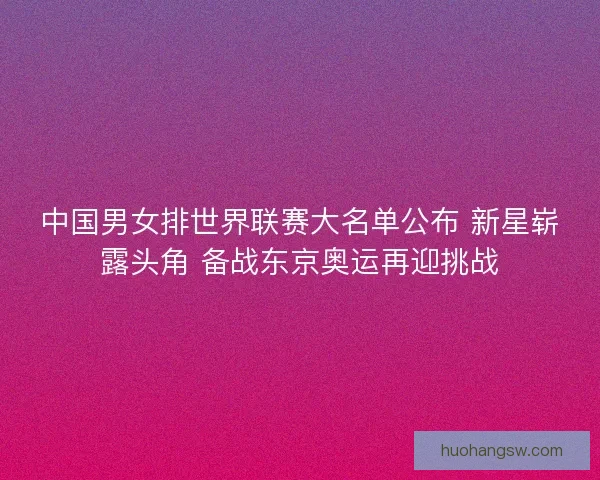 中国男女排世界联赛大名单公布 新星崭露头角 备战东京奥运再迎挑战