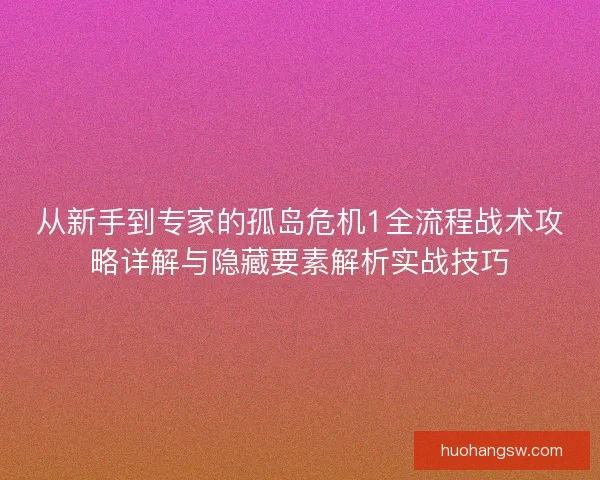 从新手到专家的孤岛危机1全流程战术攻略详解与隐藏要素解析实战技巧