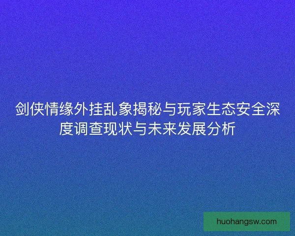 剑侠情缘外挂乱象揭秘与玩家生态安全深度调查现状与未来发展分析