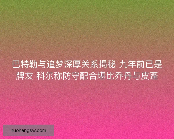巴特勒与追梦深厚关系揭秘 九年前已是牌友 科尔称防守配合堪比乔丹与皮蓬