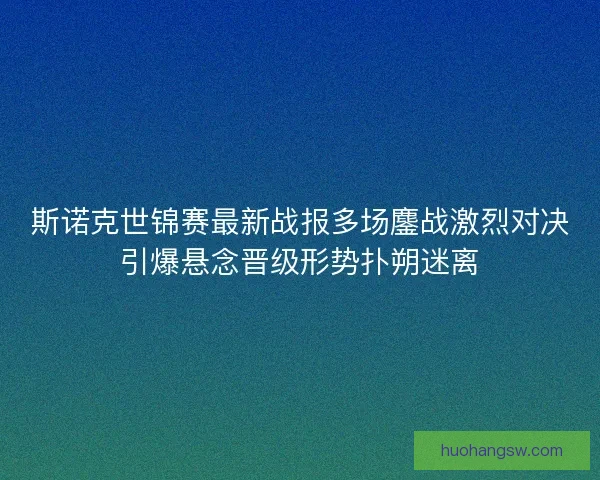 斯诺克世锦赛最新战报多场鏖战激烈对决引爆悬念晋级形势扑朔迷离