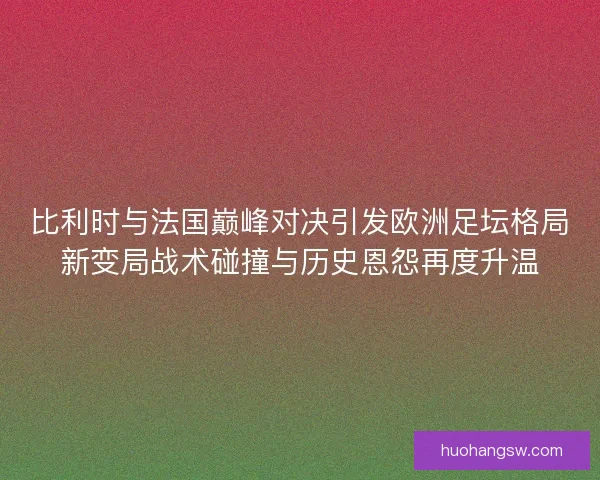 比利时与法国巅峰对决引发欧洲足坛格局新变局战术碰撞与历史恩怨再度升温