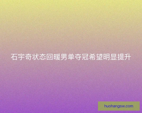 石宇奇状态回暖男单夺冠希望明显提升