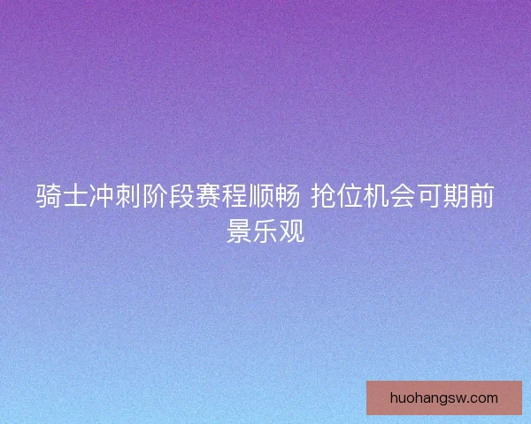骑士冲刺阶段赛程顺畅 抢位机会可期前景乐观