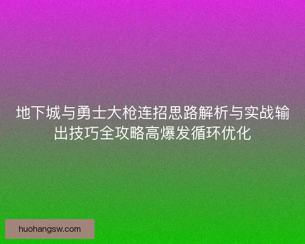 地下城与勇士大枪连招思路解析与实战输出技巧全攻略高爆发循环优化