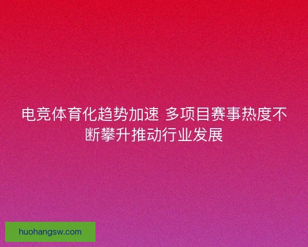 电竞体育化趋势加速 多项目赛事热度不断攀升推动行业发展