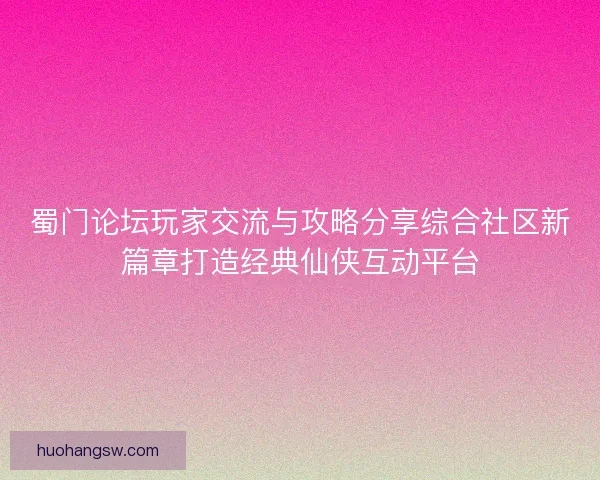 蜀门论坛玩家交流与攻略分享综合社区新篇章打造经典仙侠互动平台