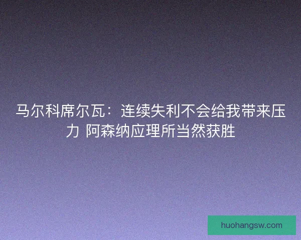 马尔科席尔瓦：连续失利不会给我带来压力 阿森纳应理所当然获胜