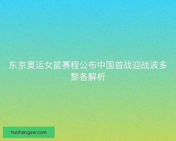 东京奥运女篮赛程公布中国首战迎战波多黎各解析