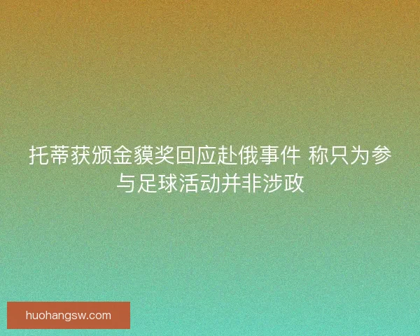 托蒂获颁金貘奖回应赴俄事件 称只为参与足球活动并非涉政
