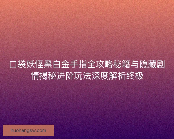 口袋妖怪黑白金手指全攻略秘籍与隐藏剧情揭秘进阶玩法深度解析终极