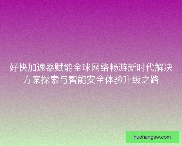 好快加速器赋能全球网络畅游新时代解决方案探索与智能安全体验升级之路