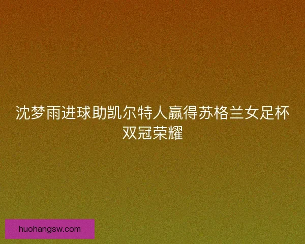 沈梦雨进球助凯尔特人赢得苏格兰女足杯双冠荣耀