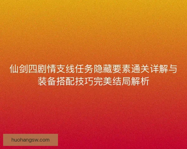 仙剑四剧情支线任务隐藏要素通关详解与装备搭配技巧完美结局解析