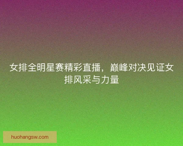女排全明星赛精彩直播,巅峰对决见证女排风采与力量 女排全明星赛精彩直播,巅峰对决见证女排风采与力量