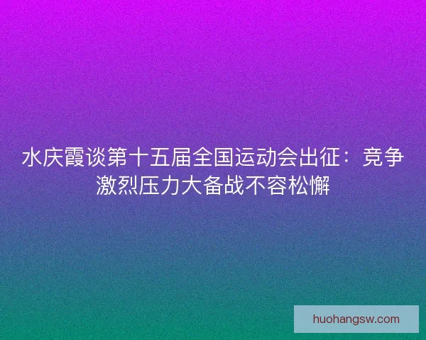 水庆霞谈第十五届全国运动会出征：竞争激烈压力大备战不容松懈