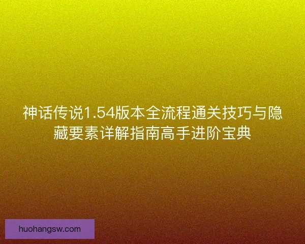 神话传说1.54版本全流程通关技巧与隐藏要素详解指南高手进阶宝典