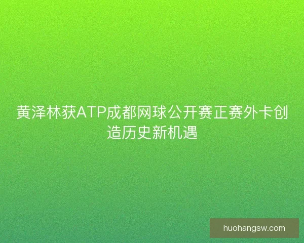 黄泽林获ATP成都网球公开赛正赛外卡创造历史新机遇