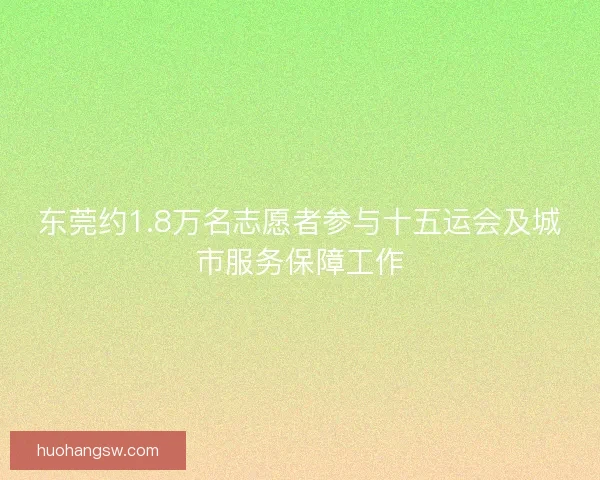 东莞约1.8万名志愿者参与十五运会及城市服务保障工作
