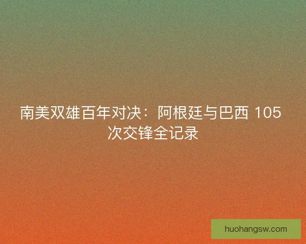 南美双雄百年对决：阿根廷与巴西 105 次交锋全记录
