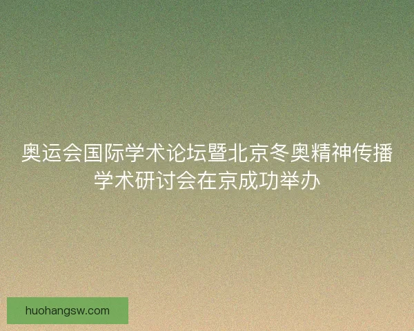 奥运会国际学术论坛暨北京冬奥精神传播学术研讨会在京成功举办