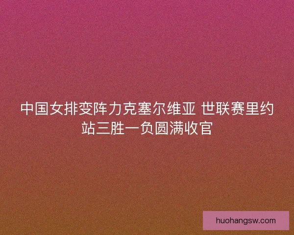 中国女排变阵力克塞尔维亚 世联赛里约站三胜一负圆满收官