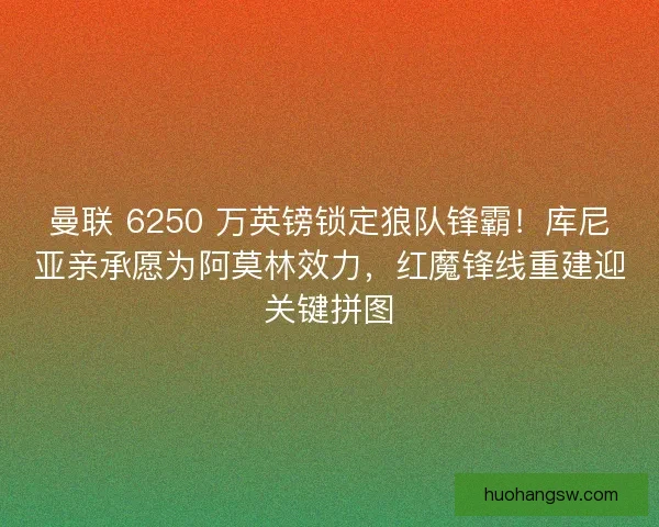 曼联 6250 万英镑锁定狼队锋霸！库尼亚亲承愿为阿莫林效力，红魔锋线重建迎关键拼图