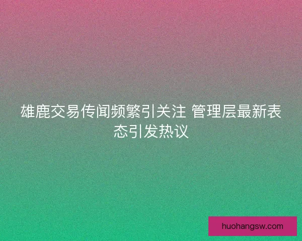 雄鹿交易传闻频繁引关注 管理层最新表态引发热议