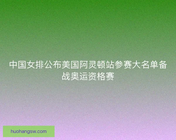 中国女排公布美国阿灵顿站参赛大名单备战奥运资格赛