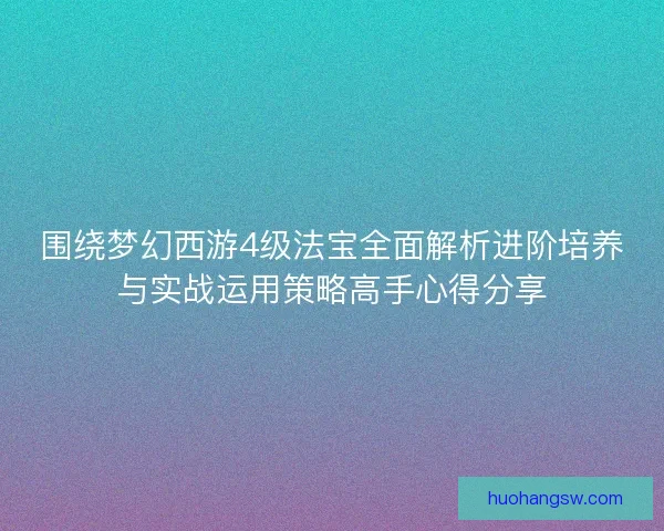 围绕梦幻西游4级法宝全面解析进阶培养与实战运用策略高手心得分享