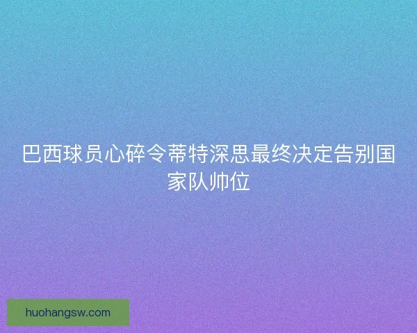 巴西球员心碎令蒂特深思最终决定告别国家队帅位