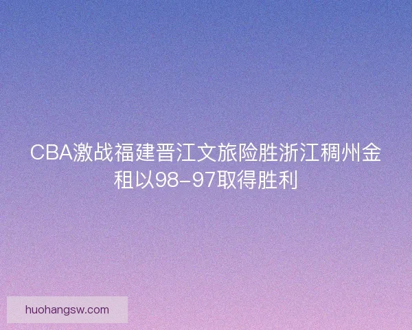 CBA激战福建晋江文旅险胜浙江稠州金租以98-97取得胜利