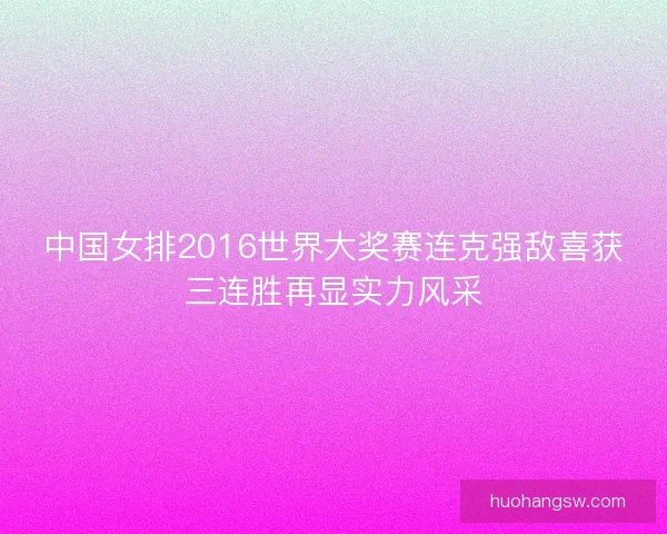 中国女排2016世界大奖赛连克强敌喜获三连胜再显实力风采