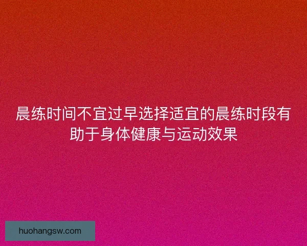 晨练时间不宜过早选择适宜的晨练时段有助于身体健康与运动效果